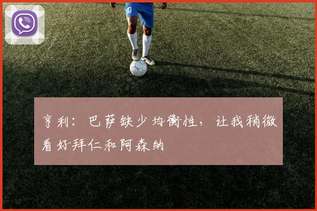 亨利：巴萨缺少均衡性，让我稍微看好拜仁和阿森纳