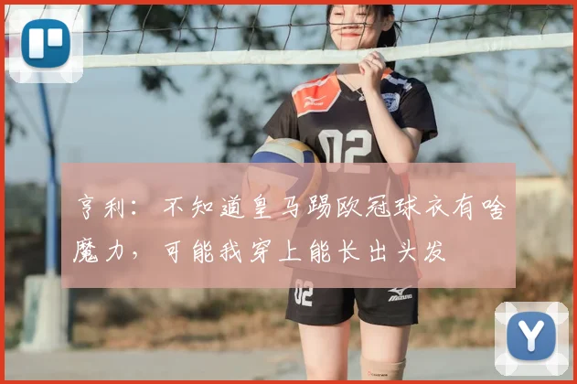 亨利：不知道皇马踢欧冠球衣有啥魔力，可能我穿上能长出头发