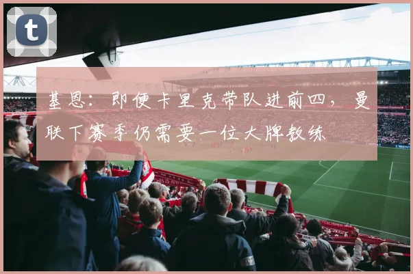 基恩：即便卡里克带队进前四，曼联下赛季仍需要一位大牌教练