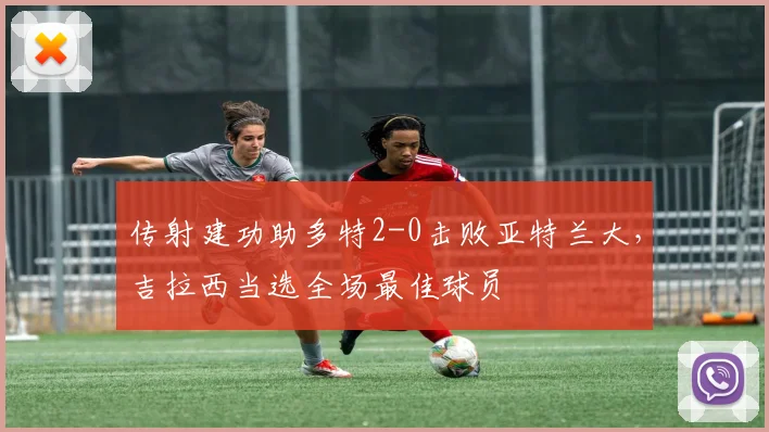 传射建功助多特2-0击败亚特兰大，吉拉西当选全场最佳球员