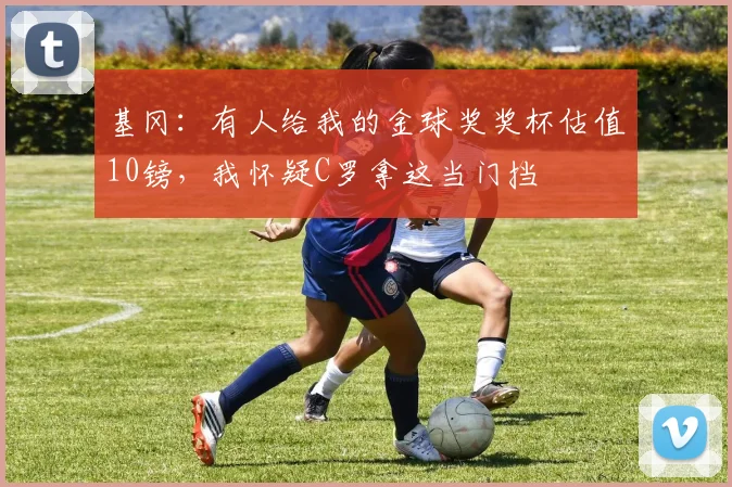 基冈：有人给我的金球奖奖杯估值10镑，我怀疑C罗拿这当门挡