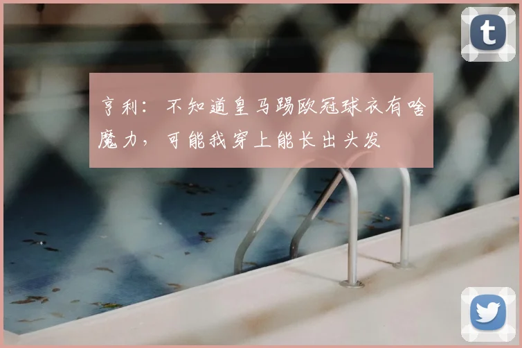 亨利：不知道皇马踢欧冠球衣有啥魔力，可能我穿上能长出头发