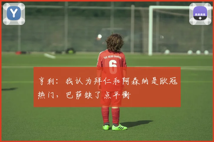 亨利：我认为拜仁和阿森纳是欧冠热门，巴萨缺了点平衡