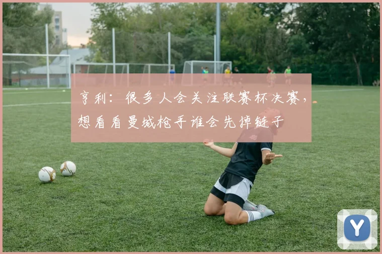 亨利：很多人会关注联赛杯决赛，想看看曼城枪手谁会先掉链子