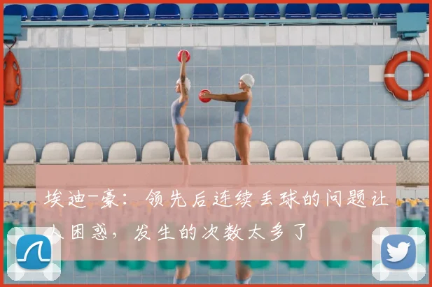 埃迪-豪：领先后连续丢球的问题让人困惑，发生的次数太多了