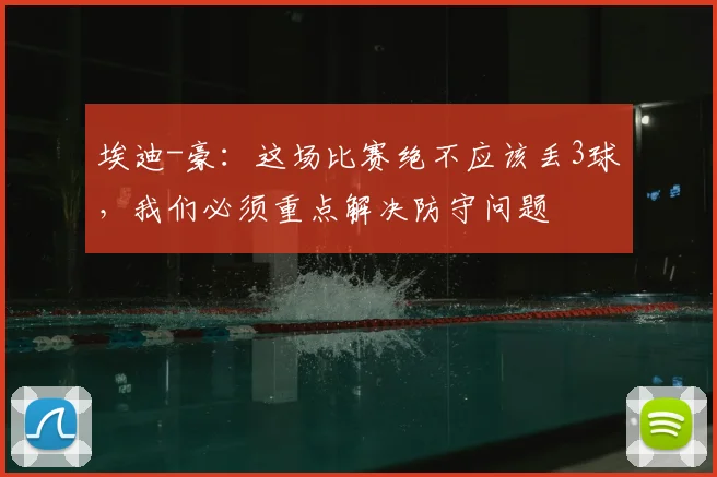埃迪-豪：这场比赛绝不应该丢3球，我们必须重点解决防守问题