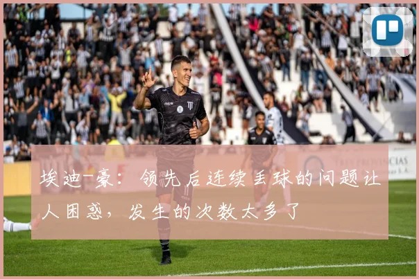 埃迪-豪：领先后连续丢球的问题让人困惑，发生的次数太多了