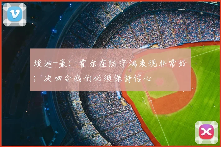 埃迪-豪：霍尔在防守端表现非常好；次回合我们必须保持信心